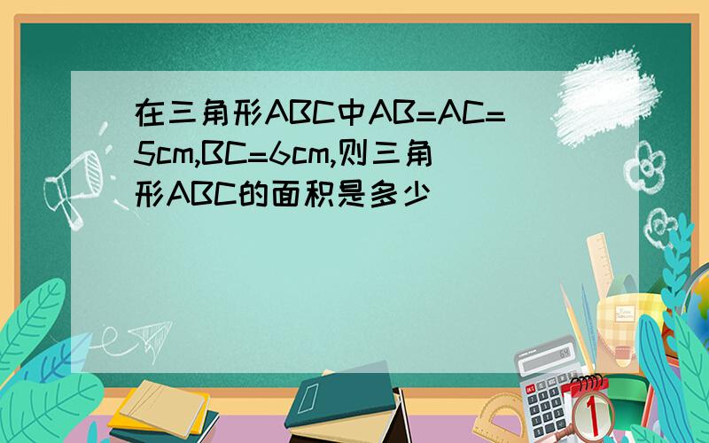 在三角形ABC中AB=AC=5cm,BC=6cm,则三角形ABC的面积是多少