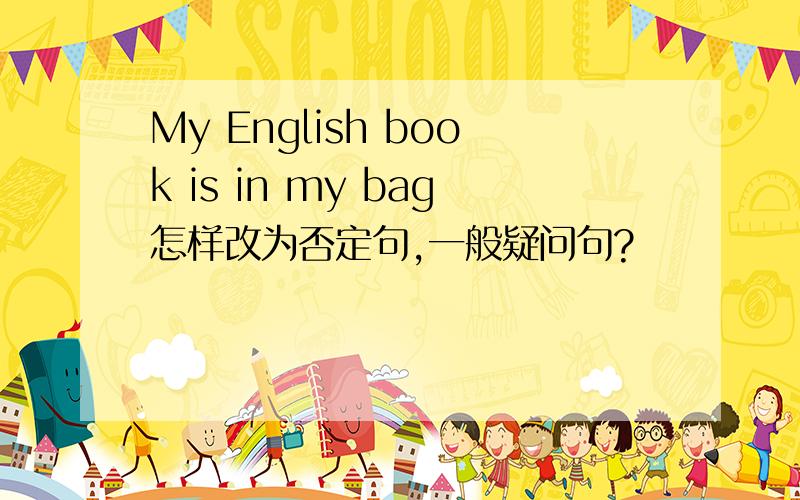 My English book is in my bag怎样改为否定句,一般疑问句?