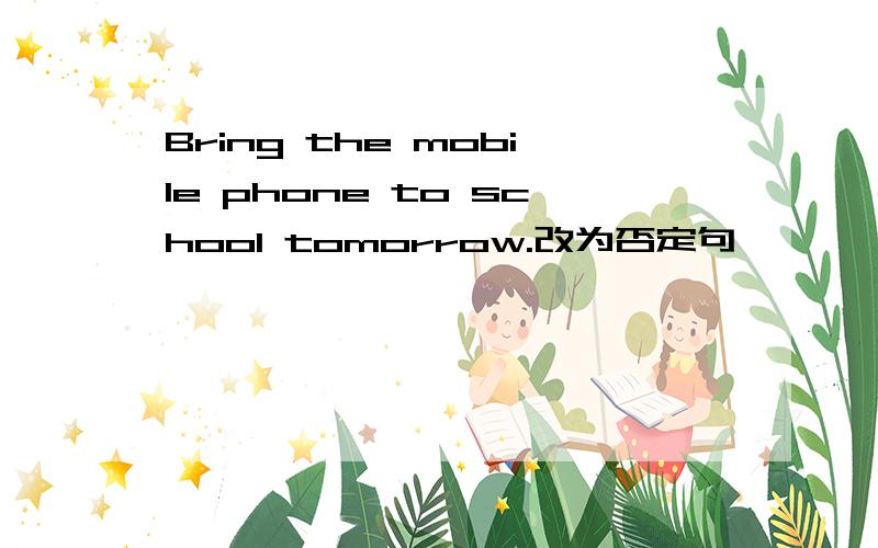Bring the mobile phone to school tomorrow.改为否定句