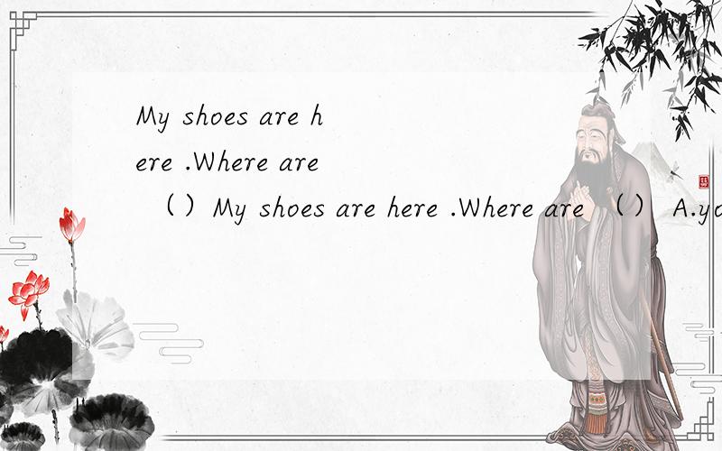 My shoes are here .Where are （）My shoes are here .Where are （） A.you B.your C.yours
