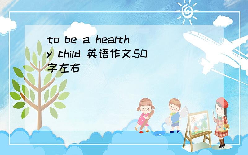 to be a healthy child 英语作文50字左右