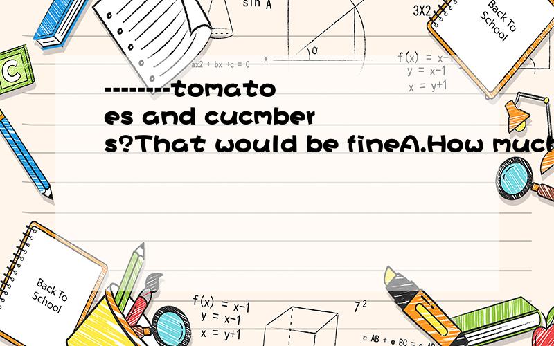 --------tomatoes and cucmbers?That would be fineA.How much B.How many C.How are d.How about