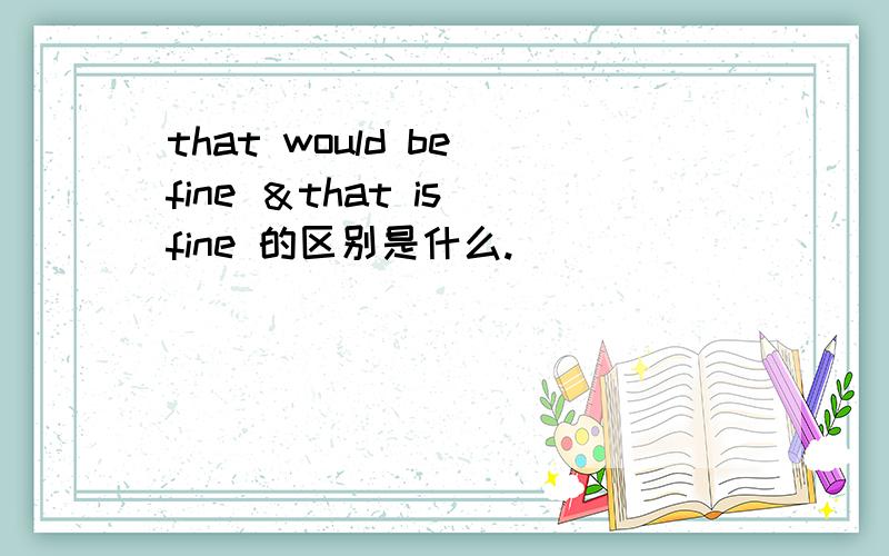 that would be fine ＆that is fine 的区别是什么.