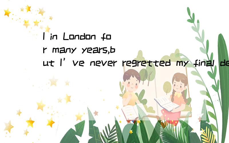 I in London for many years,but I’ve never regretted my final decision to move back to ChinAA． lived \x05B． was living　\x05C． have lived \x05D． had lived我认为 live发生在regretted之前 故选D 请问为什么选A 以及我怎么错