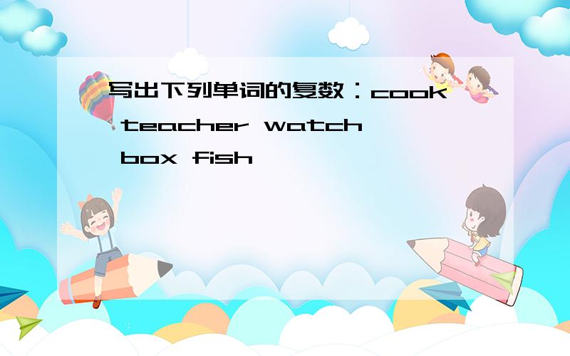 写出下列单词的复数：cook teacher watch box fish