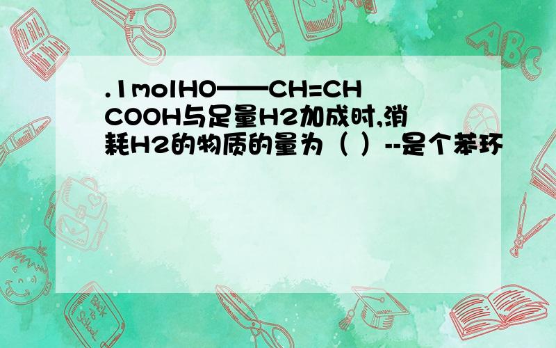 .1molHO——CH=CHCOOH与足量H2加成时,消耗H2的物质的量为（ ）--是个苯环