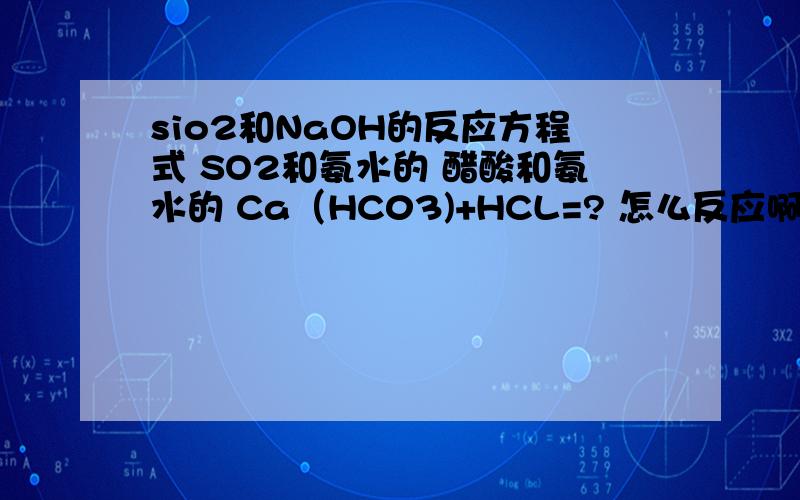 sio2和NaOH的反应方程式 SO2和氨水的 醋酸和氨水的 Ca（HC03)+HCL=? 怎么反应啊